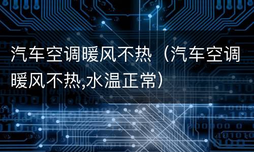 汽车空调暖风不热（汽车空调暖风不热,水温正常）