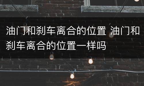 油门和刹车离合的位置 油门和刹车离合的位置一样吗