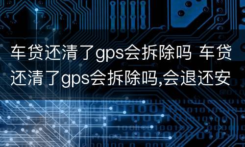 车贷还清了gps会拆除吗 车贷还清了gps会拆除吗,会退还安装费吗