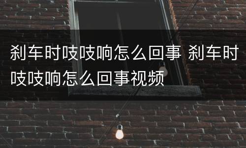 刹车时吱吱响怎么回事 刹车时吱吱响怎么回事视频