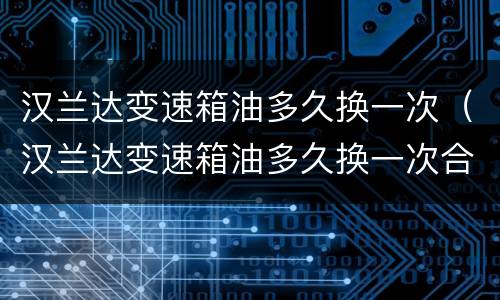 汉兰达变速箱油多久换一次（汉兰达变速箱油多久换一次合适）