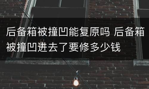 后备箱被撞凹能复原吗 后备箱被撞凹进去了要修多少钱