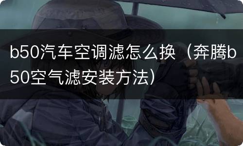 b50汽车空调滤怎么换（奔腾b50空气滤安装方法）
