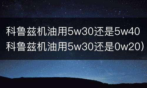 科鲁兹机油用5w30还是5w40（科鲁兹机油用5w30还是0w20）