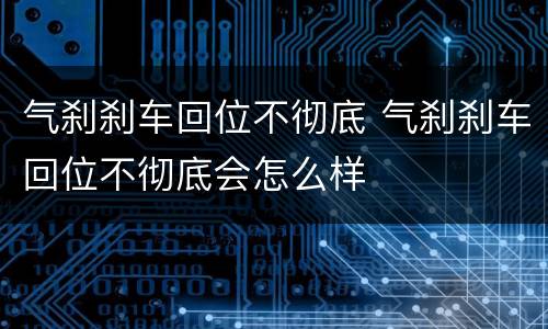 气刹刹车回位不彻底 气刹刹车回位不彻底会怎么样