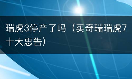 瑞虎3停产了吗（买奇瑞瑞虎7十大忠告）