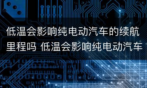 低温会影响纯电动汽车的续航里程吗 低温会影响纯电动汽车的续航里程吗