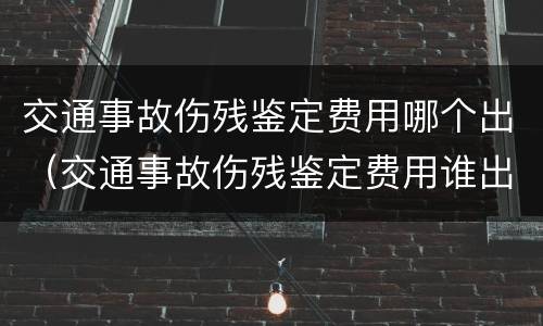 交通事故伤残鉴定费用哪个出（交通事故伤残鉴定费用谁出）