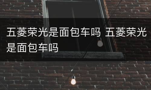 五菱荣光是面包车吗 五菱荣光是面包车吗