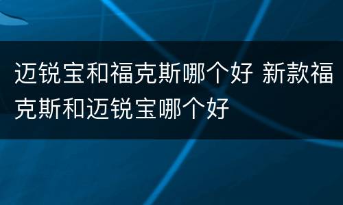 迈锐宝和福克斯哪个好 新款福克斯和迈锐宝哪个好