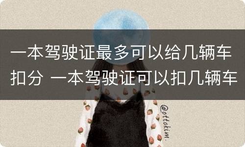 一本驾驶证最多可以给几辆车扣分 一本驾驶证可以扣几辆车的分