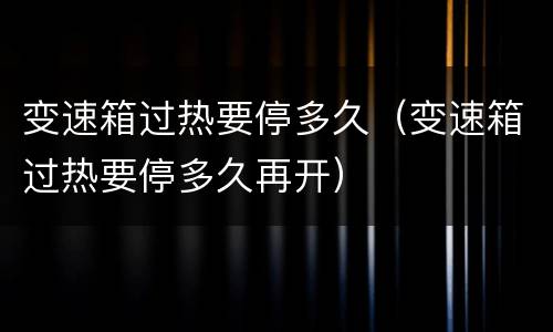 变速箱过热要停多久（变速箱过热要停多久再开）