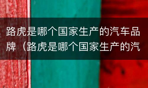 路虎是哪个国家生产的汽车品牌（路虎是哪个国家生产的汽车品牌啊）
