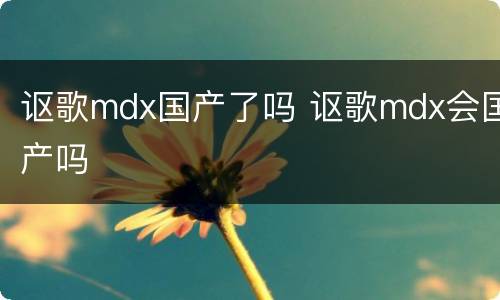 讴歌mdx国产了吗 讴歌mdx会国产吗