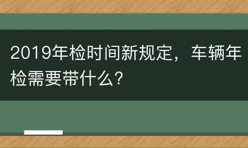 2019年检时间新规定，车辆年检需要带什么?