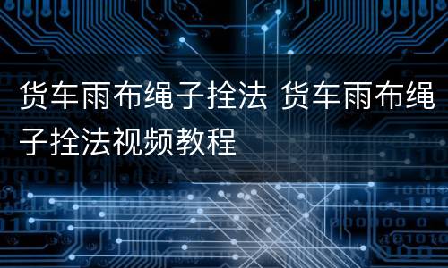 货车雨布绳子拴法 货车雨布绳子拴法视频教程