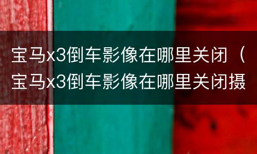宝马x3倒车影像在哪里关闭（宝马x3倒车影像在哪里关闭摄像头）