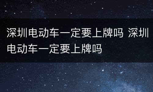 深圳电动车一定要上牌吗 深圳电动车一定要上牌吗