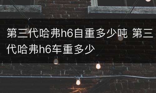 第三代哈弗h6自重多少吨 第三代哈弗h6车重多少