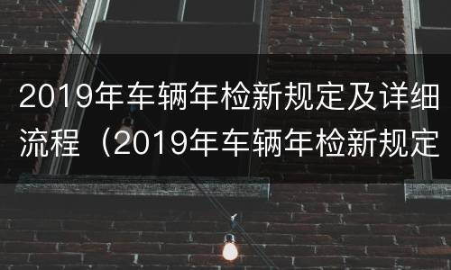 2019年车辆年检新规定及详细流程（2019年车辆年检新规定及详细流程图）