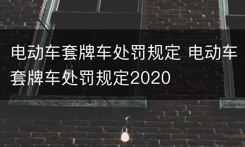 电动车套牌车处罚规定 电动车套牌车处罚规定2020