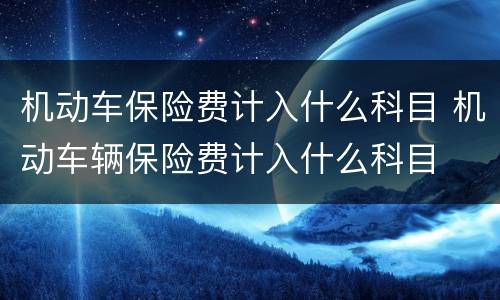 机动车保险费计入什么科目 机动车辆保险费计入什么科目
