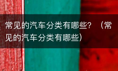 常见的汽车分类有哪些？（常见的汽车分类有哪些）