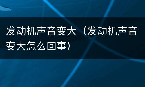 发动机声音变大（发动机声音变大怎么回事）