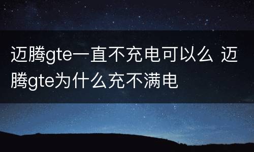 迈腾gte一直不充电可以么 迈腾gte为什么充不满电