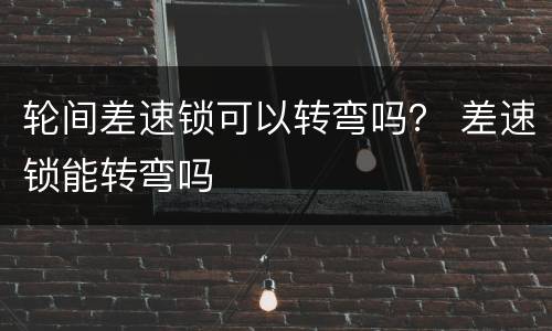 轮间差速锁可以转弯吗？ 差速锁能转弯吗