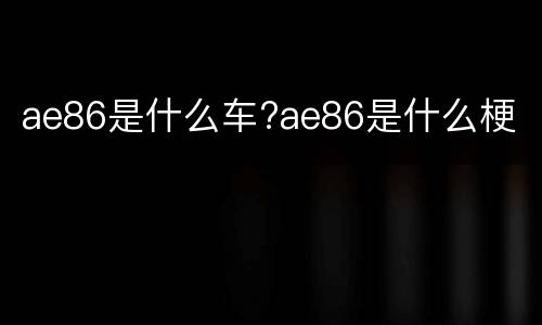 ae86是什么车?ae86是什么梗