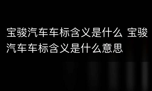 宝骏汽车车标含义是什么 宝骏汽车车标含义是什么意思