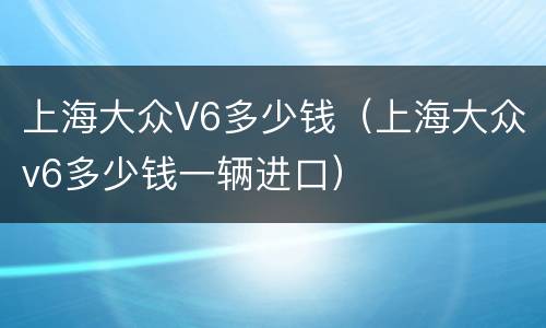 上海大众V6多少钱（上海大众v6多少钱一辆进口）