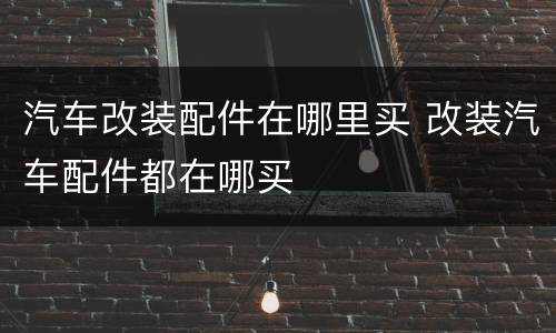 汽车改装配件在哪里买 改装汽车配件都在哪买