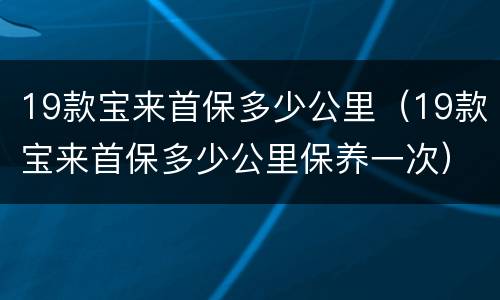 19款宝来首保多少公里（19款宝来首保多少公里保养一次）