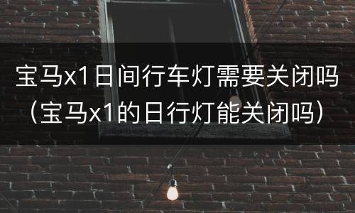 宝马x1日间行车灯需要关闭吗（宝马x1的日行灯能关闭吗）