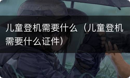 儿童登机需要什么（儿童登机需要什么证件）