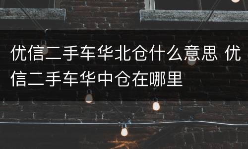 优信二手车华北仓什么意思 优信二手车华中仓在哪里