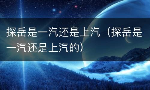 探岳是一汽还是上汽（探岳是一汽还是上汽的）