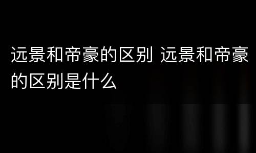 远景和帝豪的区别 远景和帝豪的区别是什么