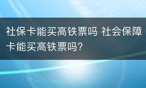 社保卡能买高铁票吗 社会保障卡能买高铁票吗?