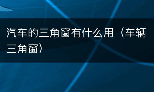 汽车的三角窗有什么用（车辆三角窗）