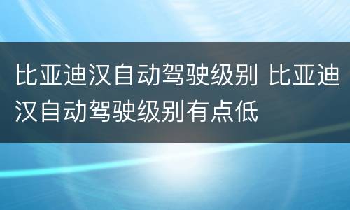 比亚迪汉自动驾驶级别 比亚迪汉自动驾驶级别有点低