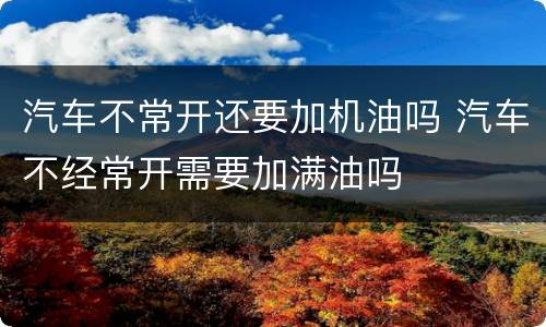 汽车不常开还要加机油吗 汽车不经常开需要加满油吗