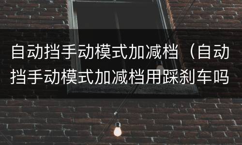 自动挡手动模式加减档（自动挡手动模式加减档用踩刹车吗）