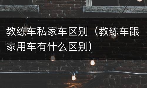 教练车私家车区别（教练车跟家用车有什么区别）