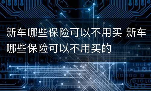 新车哪些保险可以不用买 新车哪些保险可以不用买的