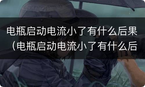 电瓶启动电流小了有什么后果（电瓶启动电流小了有什么后果吗）