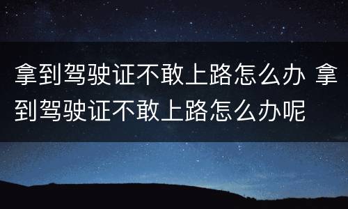 拿到驾驶证不敢上路怎么办 拿到驾驶证不敢上路怎么办呢