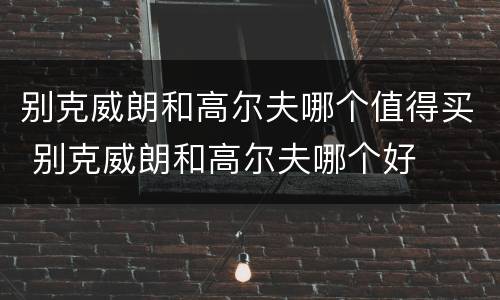 别克威朗和高尔夫哪个值得买 别克威朗和高尔夫哪个好